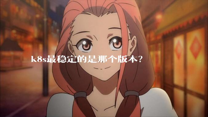 k8s最稳定的是那个版本？