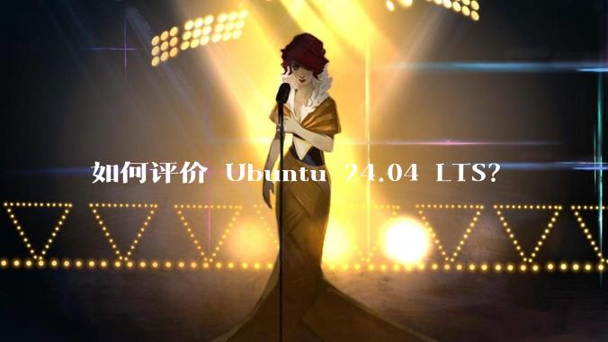 如何评价 Ubuntu 24.04 LTS？