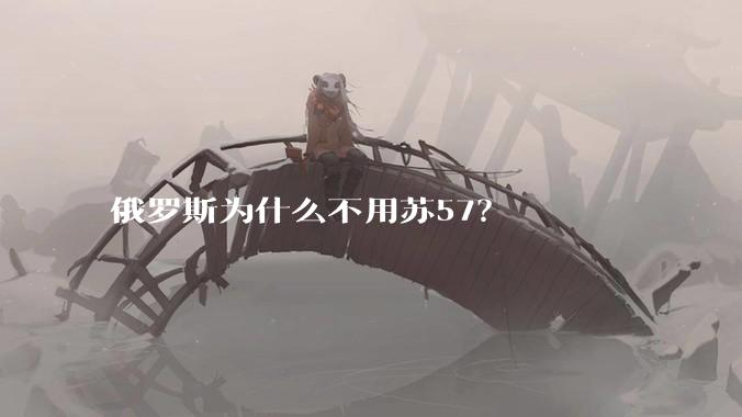 俄罗斯为什么不用苏57？